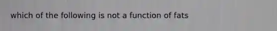 which of the following is not a function of fats