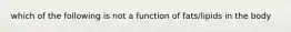 which of the following is not a function of fats/lipids in the body