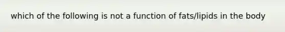 which of the following is not a function of fats/lipids in the body