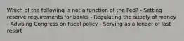 Which of the following is not a function of the Fed? - Setting reserve requirements for banks - Regulating the supply of money - Advising Congress on fiscal policy - Serving as a lender of last resort