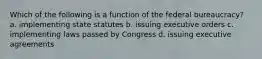 Which of the following is a function of the federal bureaucracy? a. implementing state statutes b. issuing executive orders c. implementing laws passed by Congress d. issuing executive agreements