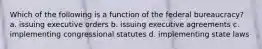 Which of the following is a function of the federal bureaucracy? a. issuing executive orders b. issuing executive agreements c. implementing congressional statutes d. implementing state laws