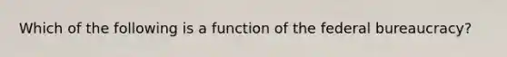 Which of the following is a function of the federal bureaucracy?