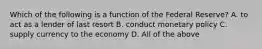 Which of the following is a function of the Federal Reserve? A. to act as a lender of last resort B. conduct monetary policy C. supply currency to the economy D. All of the above