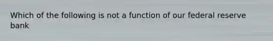 Which of the following is not a function of our federal reserve bank