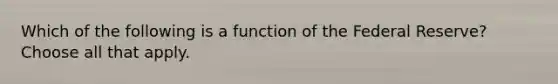 Which of the following is a function of the Federal Reserve? Choose all that apply.