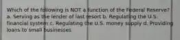 Which of the following is NOT a function of the Federal Reserve? a. Serving as the lender of last resort b. Regulating the U.S. financial system c. Regulating the U.S. money supply d. Providing loans to small businesses