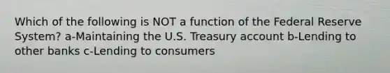 Which of the following is NOT a function of the Federal Reserve System? a-Maintaining the U.S. Treasury account b-Lending to other banks c-Lending to consumers