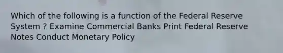 Which of the following is a function of the Federal Reserve System ? Examine Commercial Banks Print Federal Reserve Notes Conduct Monetary Policy