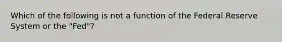 Which of the following is not a function of the Federal Reserve System or the​ "Fed"?