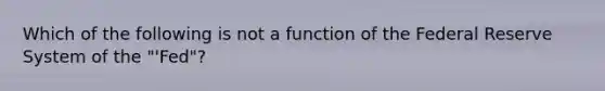 Which of the following is not a function of the Federal Reserve System of the "'Fed"?