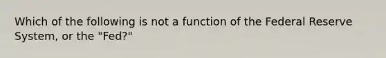 Which of the following is not a function of the Federal Reserve System, or the "Fed?"