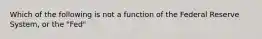 Which of the following is not a function of the Federal Reserve System, or the "Fed"