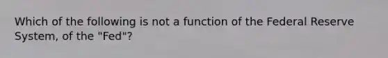 Which of the following is not a function of the Federal Reserve System, of the "Fed"?