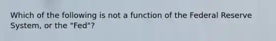 Which of the following is not a function of the Federal Reserve​ System, or the​ "Fed"?