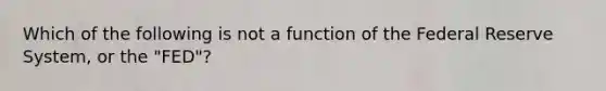 Which of the following is not a function of the Federal Reserve System, or the "FED"?