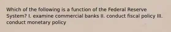 Which of the following is a function of the Federal Reserve System? I. examine commercial banks II. conduct fiscal policy III. conduct monetary policy