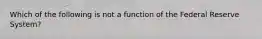 Which of the following is not a function of the Federal Reserve System?