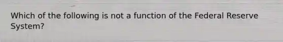 Which of the following is not a function of the Federal Reserve System?