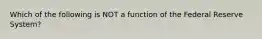 Which of the following is NOT a function of the Federal Reserve System?