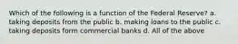 Which of the following is a function of the Federal Reserve? a. taking deposits from the public b. making loans to the public c. taking deposits form commercial banks d. All of the above