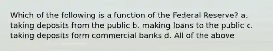 Which of the following is a function of the Federal Reserve? a. taking deposits from the public b. making loans to the public c. taking deposits form commercial banks d. All of the above