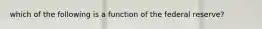 which of the following is a function of the federal reserve?