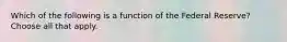 Which of the following is a function of the Federal Reserve?Choose all that apply.