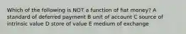 Which of the following is NOT a function of fiat money? A standard of deferred payment B unit of account C source of intrinsic value D store of value E medium of exchange