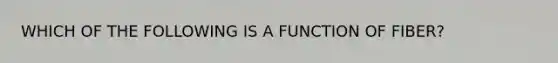 WHICH OF THE FOLLOWING IS A FUNCTION OF FIBER?