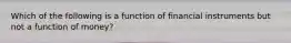 Which of the following is a function of financial instruments but not a function of money?