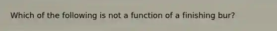 Which of the following is not a function of a finishing bur?