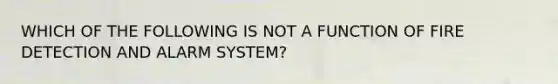 WHICH OF THE FOLLOWING IS NOT A FUNCTION OF FIRE DETECTION AND ALARM SYSTEM?