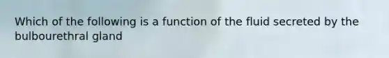 Which of the following is a function of the fluid secreted by the bulbourethral gland