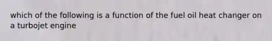 which of the following is a function of the fuel oil heat changer on a turbojet engine