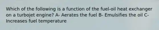 Which of the following is a function of the fuel-oil heat exchanger on a turbojet engine? A- Aerates the fuel B- Emulsifies the oil C- Increases fuel temperature