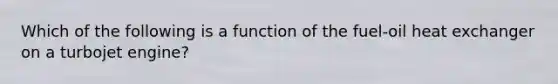 Which of the following is a function of the fuel-oil heat exchanger on a turbojet engine?