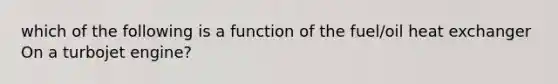 which of the following is a function of the fuel/oil heat exchanger On a turbojet engine?