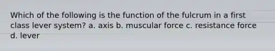 Which of the following is the function of the fulcrum in a first class lever system? a. axis b. muscular force c. resistance force d. lever