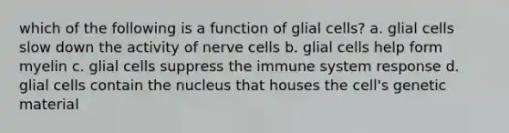 which of the following is a function of glial cells? a. glial cells slow down the activity of nerve cells b. glial cells help form myelin c. glial cells suppress the immune system response d. glial cells contain the nucleus that houses the cell's genetic material