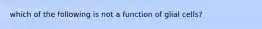 which of the following is not a function of glial cells?