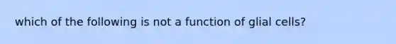 which of the following is not a function of glial cells?