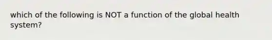 which of the following is NOT a function of the global health system?