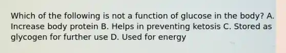 Which of the following is not a function of glucose in the body? A. Increase body protein B. Helps in preventing ketosis C. Stored as glycogen for further use D. Used for energy