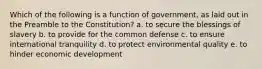 Which of the following is a function of government, as laid out in the Preamble to the Constitution? a. to secure the blessings of slavery b. to provide for the common defense c. to ensure international tranquility d. to protect environmental quality e. to hinder economic development