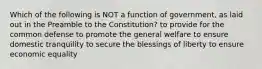 Which of the following is NOT a function of government, as laid out in the Preamble to the Constitution? to provide for the common defense to promote the general welfare to ensure domestic tranquility to secure the blessings of liberty to ensure economic equality