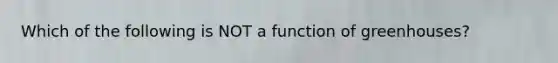 Which of the following is NOT a function of greenhouses?