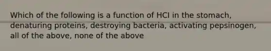 Which of the following is a function of HCI in the stomach, denaturing proteins, destroying bacteria, activating pepsinogen, all of the above, none of the above