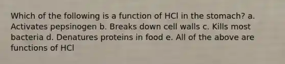 Which of the following is a function of HCl in the stomach? a. Activates pepsinogen b. Breaks down cell walls c. Kills most bacteria d. Denatures proteins in food e. All of the above are functions of HCl