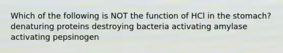 Which of the following is NOT the function of HCl in <a href='https://www.questionai.com/knowledge/kLccSGjkt8-the-stomach' class='anchor-knowledge'>the stomach</a>? denaturing proteins destroying bacteria activating amylase activating pepsinogen